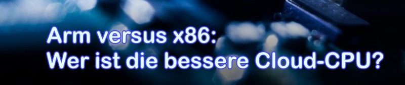 Arm versus x86 - Wer ist die bessere Cloud-CPU?